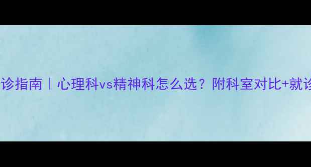 图片 抑郁症就诊指南｜心理科vs精神科怎么选？附科室对比+就诊全流程1