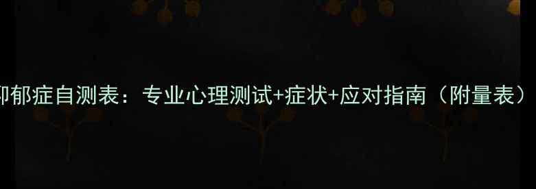 图片 抑郁症自测表：专业心理测试+症状+应对指南（附量表）1