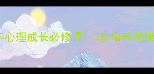 图片 挫折教育｜青少年心理成长必修课！3步培养抗挫力，家长必看🌟1