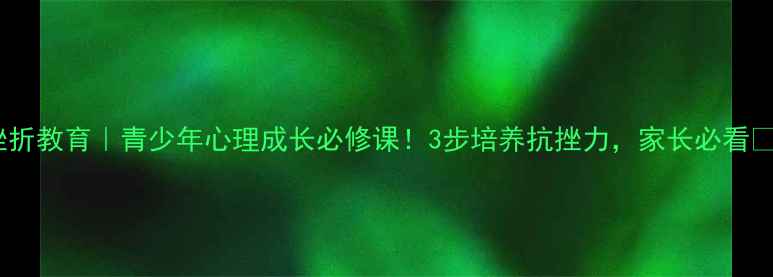 图片 挫折教育｜青少年心理成长必修课！3步培养抗挫力，家长必看🌟2