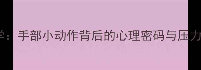 图片 搓手心理学：手部小动作背后的心理密码与压力缓解指南1