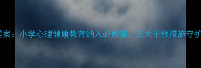 图片 政协最新提案：小学心理健康教育纳入必修课，三大干预措施守护孩子成长2