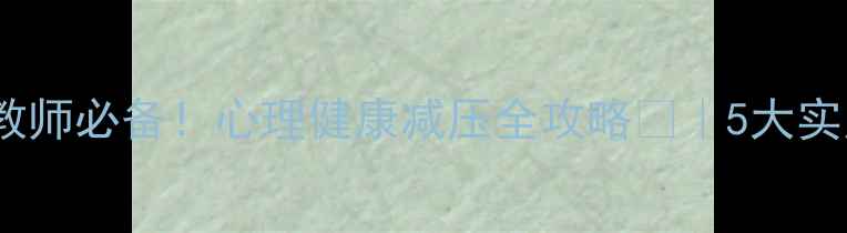 图片 教师心理健康会议教师必备！心理健康减压全攻略🌱｜5大实用方法+资源清单💡