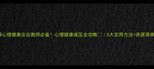 图片 教师心理健康会议教师必备！心理健康减压全攻略🌱｜5大实用方法+资源清单💡1