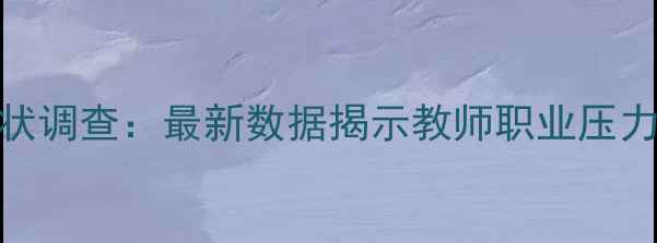 图片 教师心理健康现状调查：最新数据揭示教师职业压力与自我调节策略