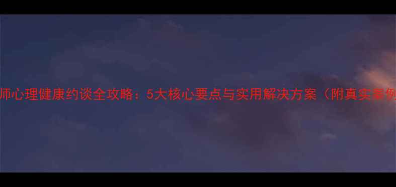 图片 教师心理健康约谈全攻略：5大核心要点与实用解决方案（附真实案例）