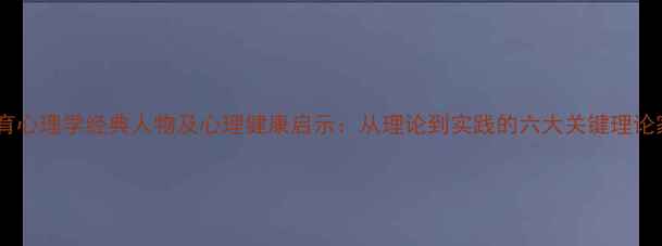 图片 教育心理学经典人物及心理健康启示：从理论到实践的六大关键理论家1