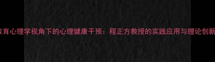 图片 教育心理学视角下的心理健康干预：程正方教授的实践应用与理论创新2