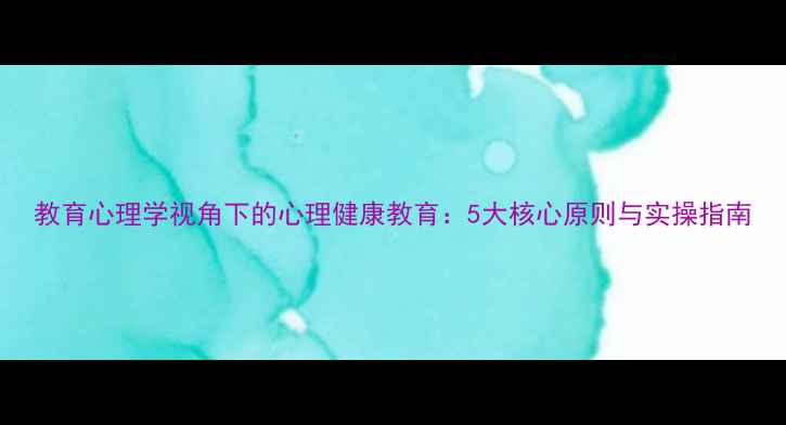 图片 教育心理学视角下的心理健康教育：5大核心原则与实操指南