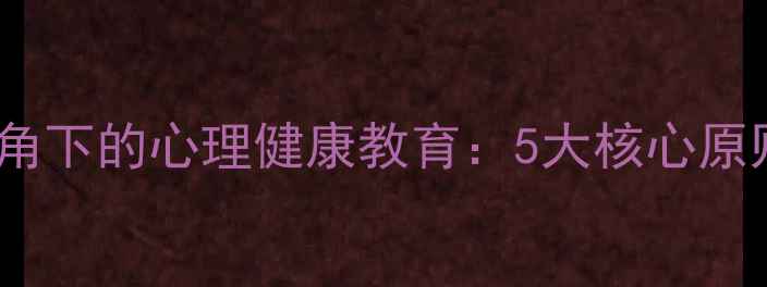 图片 教育心理学视角下的心理健康教育：5大核心原则与实操指南1