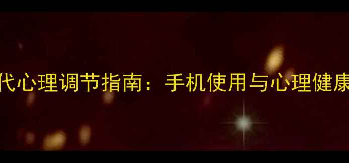 图片 数字时代心理调节指南：手机使用与心理健康的关系