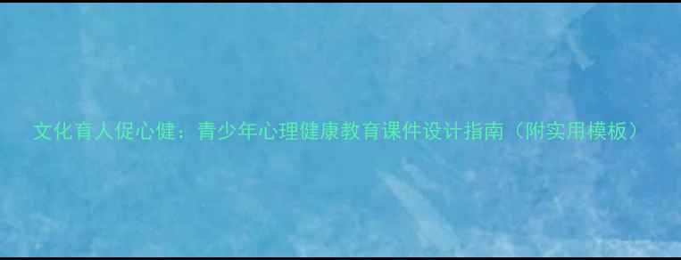 图片 文化育人促心健：青少年心理健康教育课件设计指南（附实用模板）