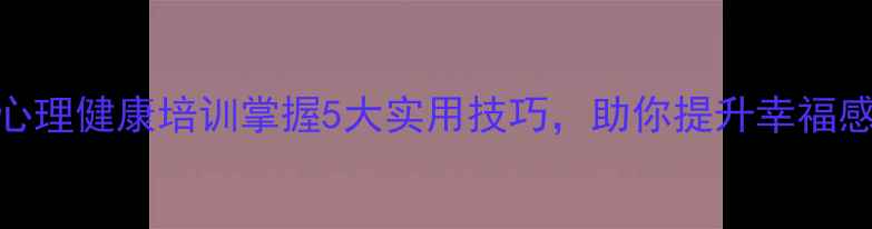 图片 新余心理健康培训掌握5大实用技巧，助你提升幸福感！✨