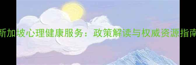 图片 新加坡心理健康服务：政策解读与权威资源指南