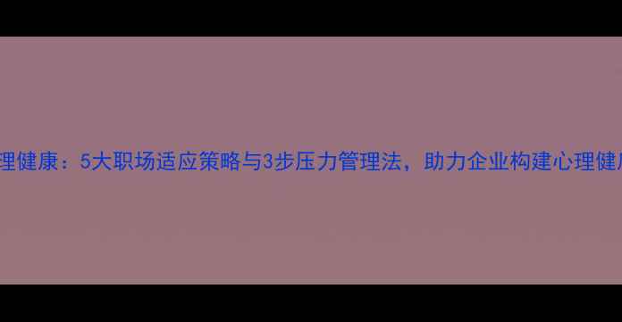 图片 新员工心理健康：5大职场适应策略与3步压力管理法，助力企业构建心理健康防护网1