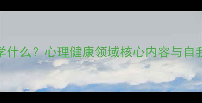 图片 新心理学学什么？心理健康领域核心内容与自我提升指南