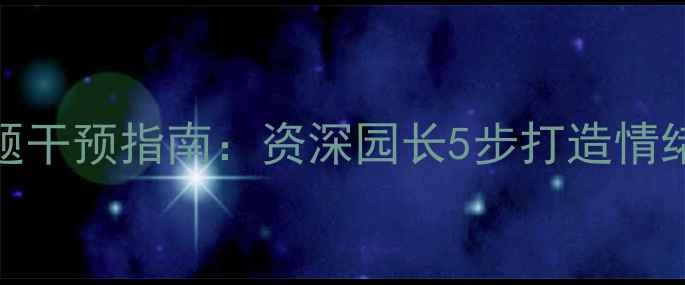 图片 新手爸妈必看！幼儿园心理问题干预指南：资深园长5步打造情绪安全岛，让孩子自信阳光成长