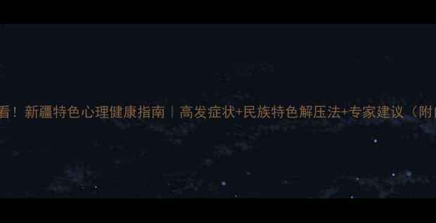 图片 新疆人必看！新疆特色心理健康指南｜高发症状+民族特色解压法+专家建议（附自测表）1