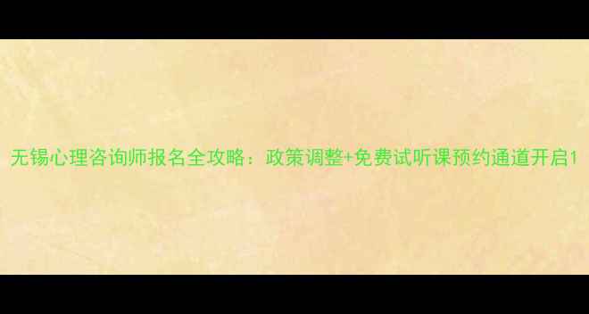 图片 无锡心理咨询师报名全攻略：政策调整+免费试听课预约通道开启1