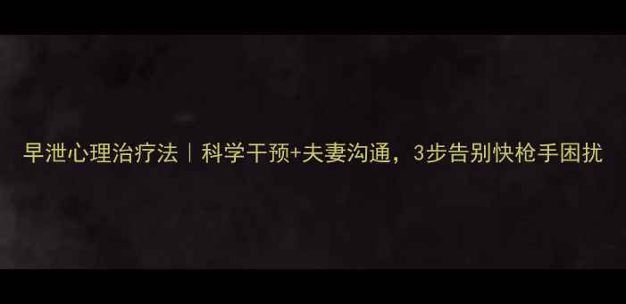 图片 早泄心理治疗法｜科学干预+夫妻沟通，3步告别快枪手困扰