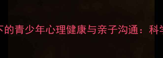 图片 易公教育心理学视角下的青少年心理健康与亲子沟通：科学方法与家长必读指南