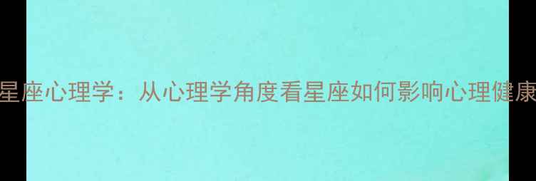 图片 星座心理学：从心理学角度看星座如何影响心理健康