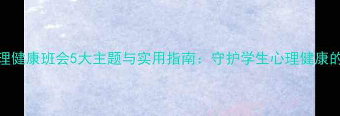 图片 春季心理健康班会5大主题与实用指南：守护学生心理健康的必修课