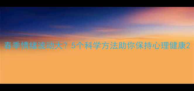图片 春季情绪波动大？5个科学方法助你保持心理健康2