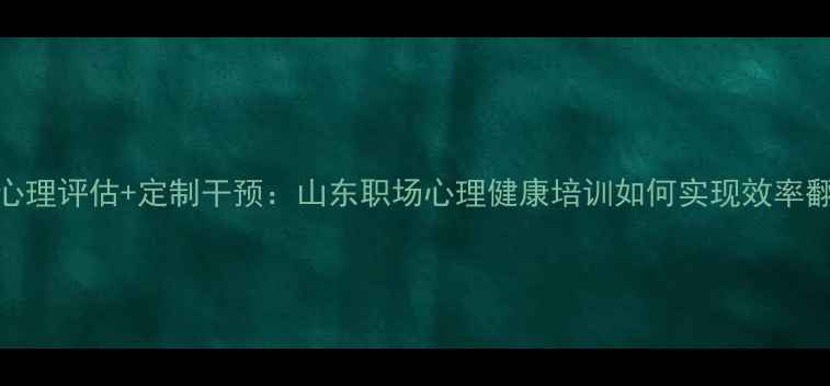图片 智能心理评估+定制干预：山东职场心理健康培训如何实现效率翻倍？