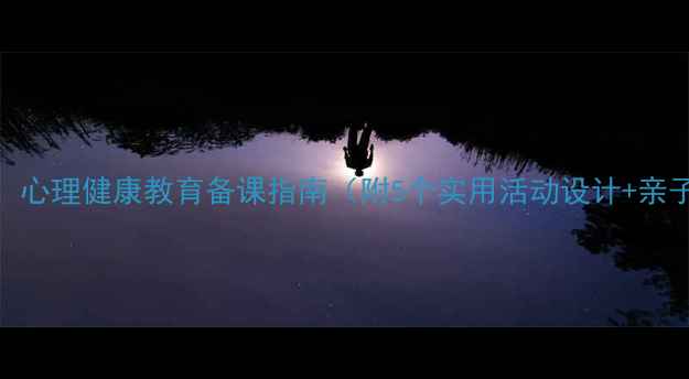 图片 暑假前必看！心理健康教育备课指南（附5个实用活动设计+亲子沟通话术）