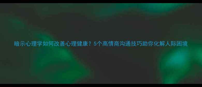 图片 暗示心理学如何改善心理健康？5个高情商沟通技巧助你化解人际困境