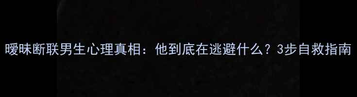 图片 暧昧断联男生心理真相：他到底在逃避什么？3步自救指南