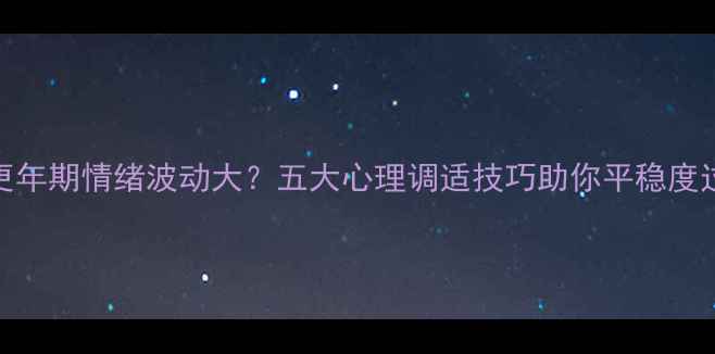 图片 更年期情绪波动大？五大心理调适技巧助你平稳度过