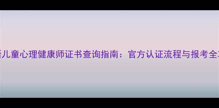 图片 最新儿童心理健康师证书查询指南：官方认证流程与报考全攻略