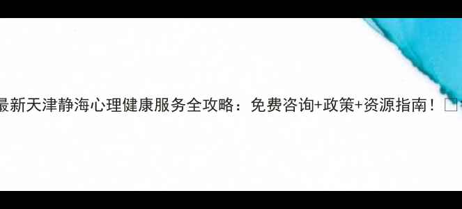 图片 最新天津静海心理健康服务全攻略：免费咨询+政策+资源指南！🌟1