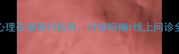 图片 最新心理咨询预约指南：价格明细+线上问诊全流程