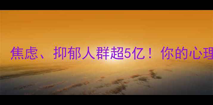 图片 最新心理学统计数据：焦虑、抑郁人群超5亿！你的心理状态是否在危险区？