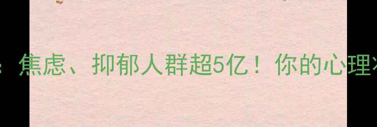 图片 最新心理学统计数据：焦虑、抑郁人群超5亿！你的心理状态是否在危险区？2