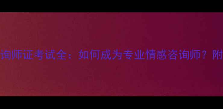 图片 最新报考指南心理咨询师证考试全：如何成为专业情感咨询师？附报考条件与备考攻略