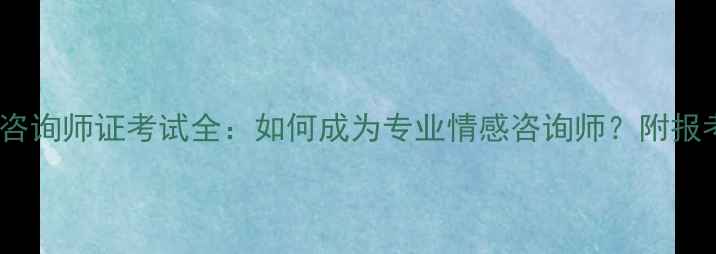 图片 最新报考指南心理咨询师证考试全：如何成为专业情感咨询师？附报考条件与备考攻略1