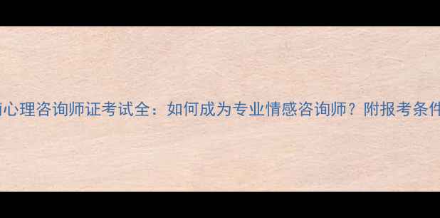 图片 最新报考指南心理咨询师证考试全：如何成为专业情感咨询师？附报考条件与备考攻略2