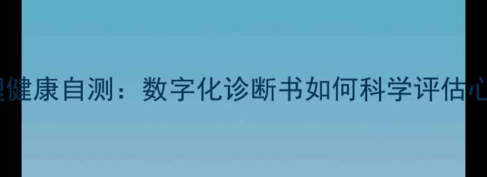 图片 最新版心理健康自测：数字化诊断书如何科学评估心理状态？2
