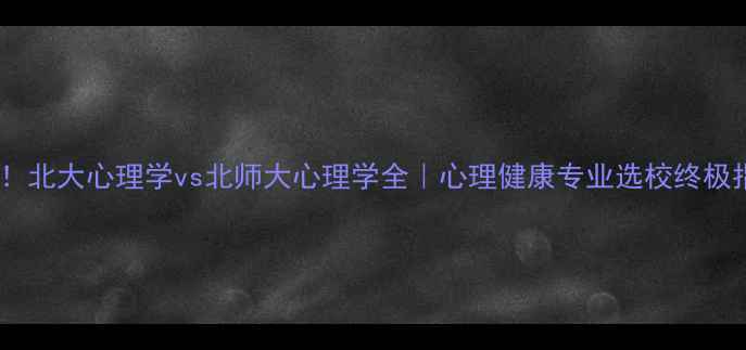 图片 最新！北大心理学vs北师大心理学全｜心理健康专业选校终极指南2