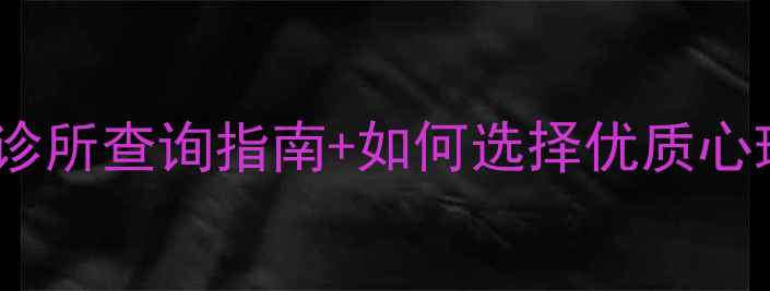 图片 最新：全国心理诊所查询指南+如何选择优质心理诊所的5大标准