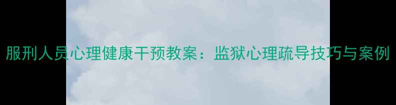 图片 服刑人员心理健康干预教案：监狱心理疏导技巧与案例