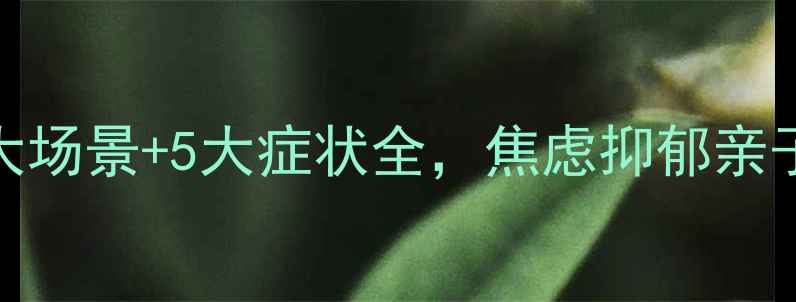 图片 朝阳区心理咨询3大场景+5大症状全，焦虑抑郁亲子关系救星来了！2