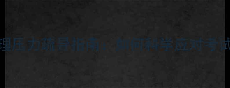 图片 期末备考期间心理压力疏导指南：如何科学应对考试焦虑与情绪波动