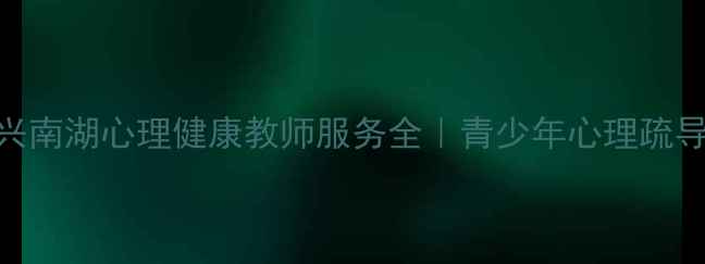 图片 本地家长必看嘉兴南湖心理健康教师服务全｜青少年心理疏导+亲子沟通技巧1