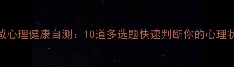 图片 权威心理健康自测：10道多选题快速判断你的心理状态