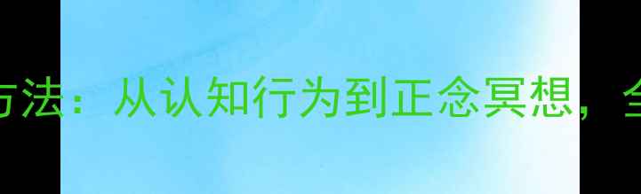 图片 权威指南心理调节的5大科学方法：从认知行为到正念冥想，全面现代人心理健康维护策略2